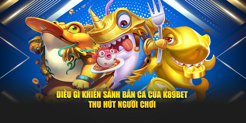 Điều gì khiến sảnh bắn cá của K89bet thu hút người chơi