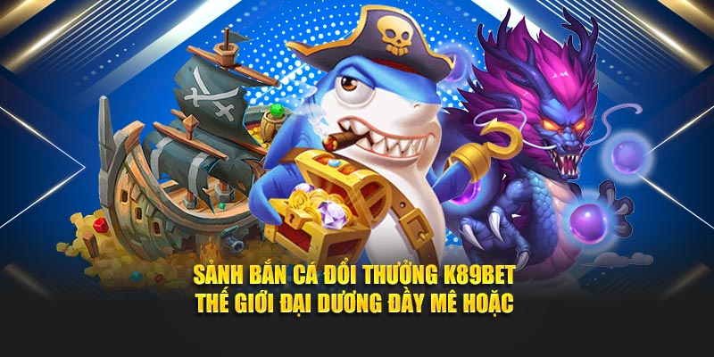 Sảnh Bắn Cá Đổi Thưởng K89bet – Khám Phá Đại Dương